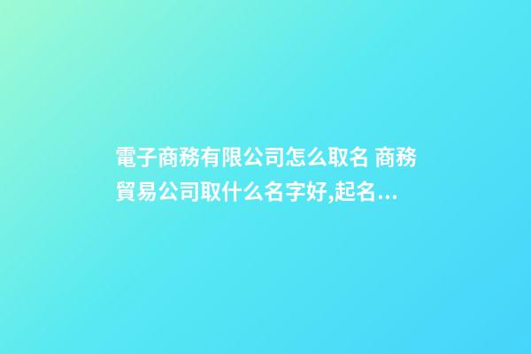 電子商務有限公司怎么取名 商務貿易公司取什么名字好,起名之家-第1張-公司起名-玄機派